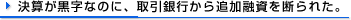 決算が黒字なのに、取引銀行から追加融資を断られた。